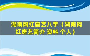 湖南网红唐艺八字（湖南网红唐艺简介 资料 个人）